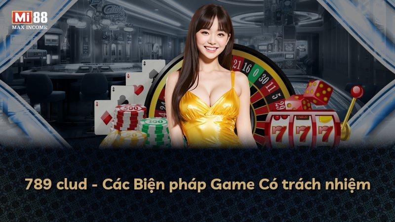 789 clud - Các Biện pháp Game Có trách nhiệm