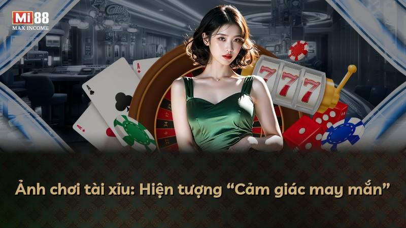 Ảnh chơi tài xỉu: Hiện tượng “Cảm giác may mắn”