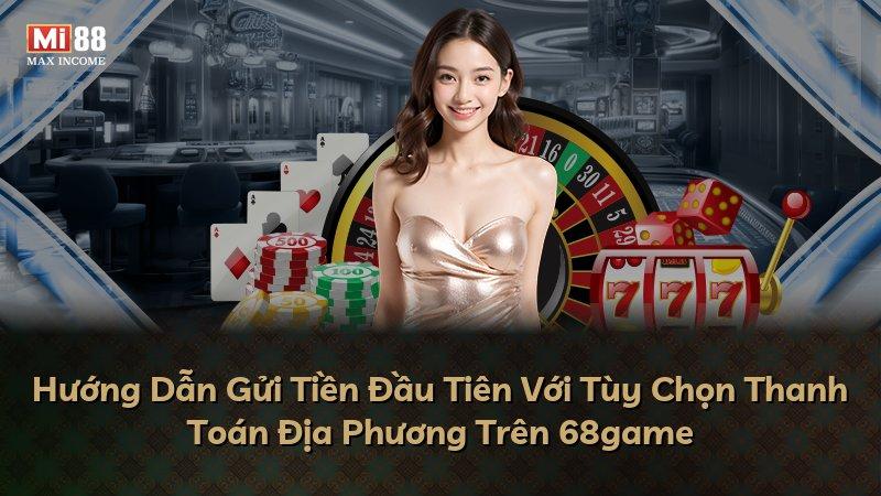 Hướng Dẫn Gửi Tiền Đầu Tiên Với Tùy Chọn Thanh Toán Địa Phương Trên 68game