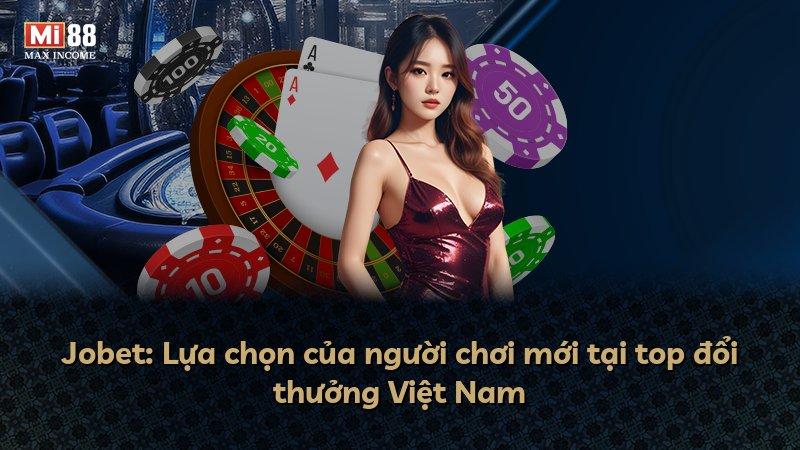 Jobet: Lựa chọn của người chơi mới tại top đổi thưởng Việt Nam
