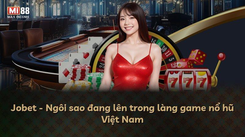 Jobet - Ngôi sao đang lên trong làng game nổ hũ Việt Nam