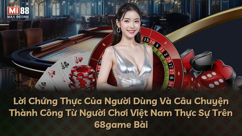 Lời Chứng Thực Của Người Dùng Và Câu Chuyện Thành Công Từ Người Chơi Việt Nam Thực Sự Trên 68game Bài