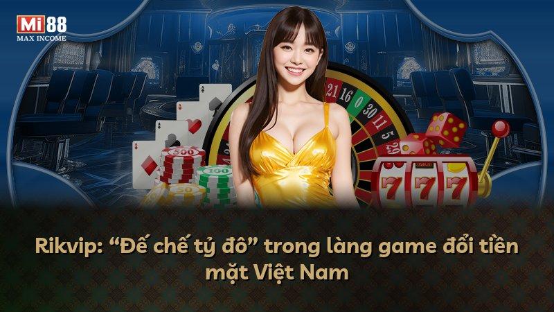 Rikvip: “Đế chế tỷ đô” trong làng game đổi tiền mặt Việt Nam