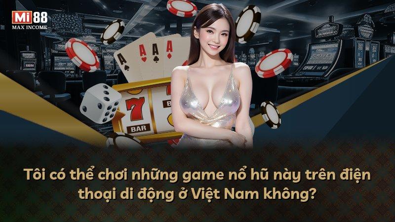 Tôi có thể chơi những game nổ hũ này trên điện thoại di động ở Việt Nam không?